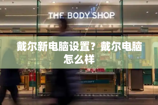 戴尔新电脑设置？戴尔电脑怎么样-第1张图片-星选测评
