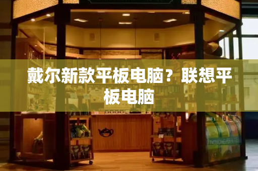 戴尔新款平板电脑？联想平板电脑