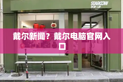 戴尔新闻？戴尔电脑官网入口-第1张图片-星选测评