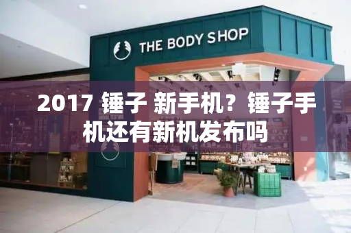 2017 锤子 新手机？锤子手机还有新机发布吗