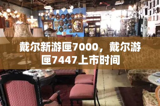 戴尔新游匣7000，戴尔游匣7447上市时间
