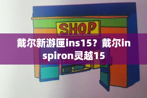 戴尔新游匣ins15？戴尔inspiron灵越15-第1张图片-星选测评