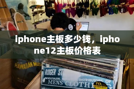 iphone主板多少钱，iphone12主板价格表