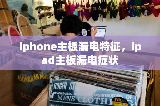 iphone主板漏电特征，ipad主板漏电症状-第1张图片-星选测评