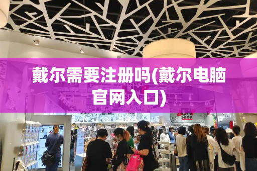 戴尔需要注册吗(戴尔电脑官网入口)