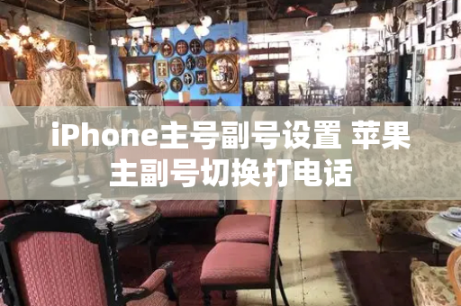 iPhone主号副号设置 苹果主副号切换打电话