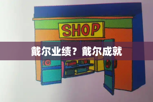戴尔业绩？戴尔成就-第1张图片-星选测评