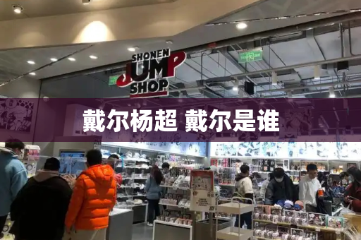 戴尔杨超 戴尔是谁-第1张图片-星选测评