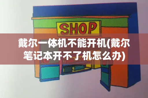 戴尔一体机不能开机(戴尔笔记本开不了机怎么办)