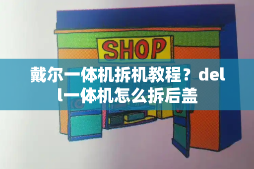 戴尔一体机拆机教程？dell一体机怎么拆后盖
