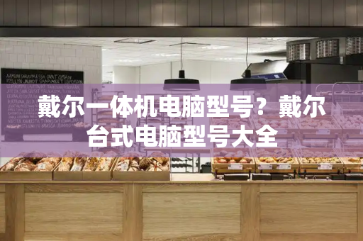 戴尔一体机电脑型号？戴尔台式电脑型号大全