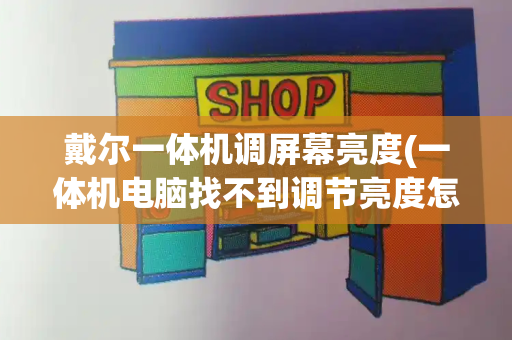 戴尔一体机调屏幕亮度(一体机电脑找不到调节亮度怎么办)