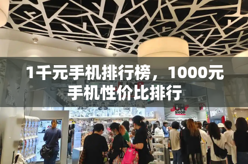 1千元手机排行榜，1000元手机性价比排行