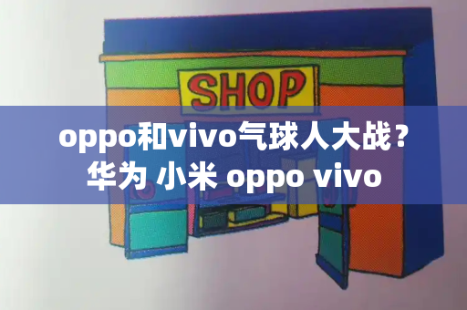 oppo和vivo气球人大战？华为 小米 oppo vivo