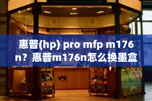 惠普(hp) pro mfp m176n？惠普m176n怎么换墨盒