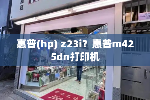 惠普(hp) z23i？惠普m425dn打印机