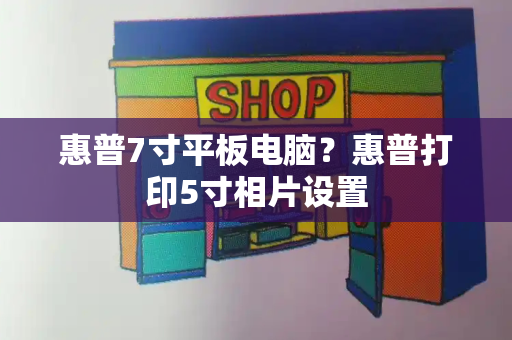 惠普7寸平板电脑？惠普打印5寸相片设置-第1张图片-星选测评
