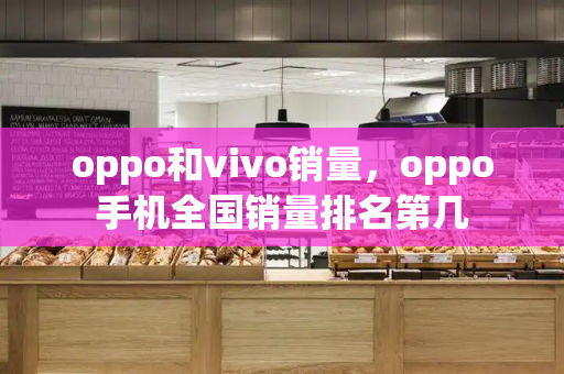 oppo和vivo销量，oppo手机全国销量排名第几