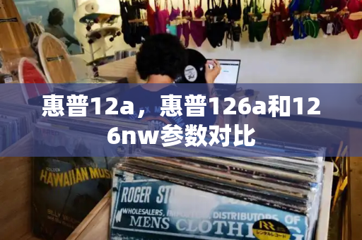 惠普12a，惠普126a和126nw参数对比-第1张图片-星选测评