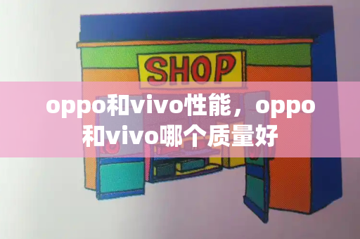 oppo和vivo性能，oppo和vivo哪个质量好