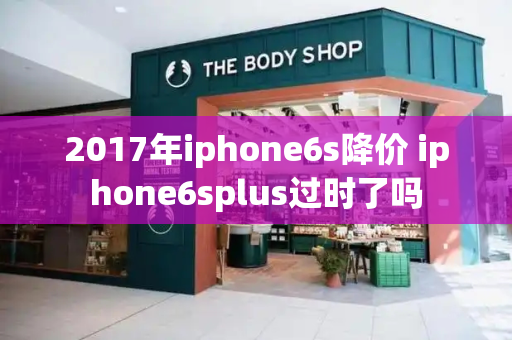 2017年iphone6s降价 iphone6splus过时了吗