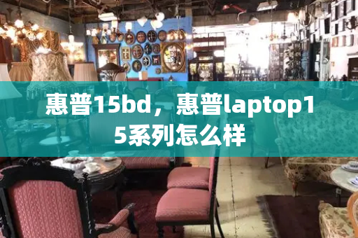 惠普15bd，惠普laptop15系列怎么样-第1张图片-星选测评