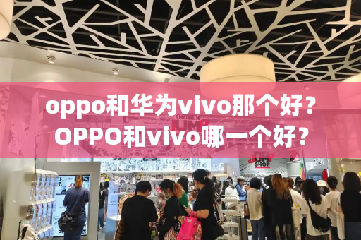 oppo和华为vivo那个好？OPPO和vivo哪一个好？