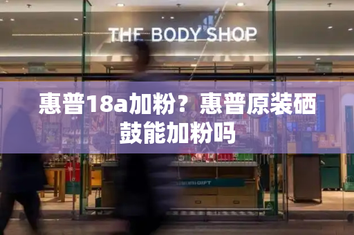 惠普18a加粉？惠普原装硒鼓能加粉吗