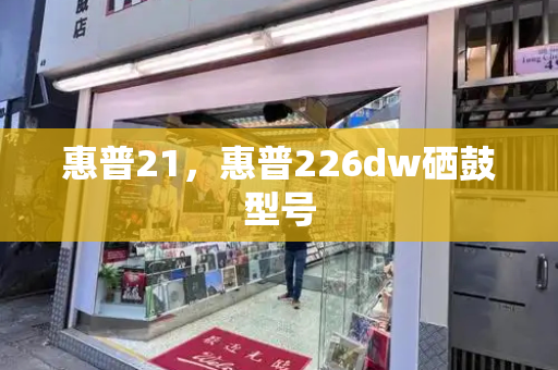 惠普21，惠普226dw硒鼓型号