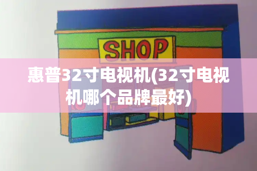 惠普32寸电视机(32寸电视机哪个品牌最好)