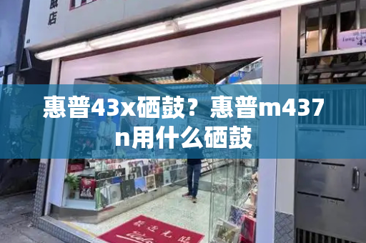 惠普43x硒鼓？惠普m437n用什么硒鼓-第1张图片-星选测评