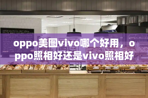 oppo美图vivo哪个好用，oppo照相好还是vivo照相好看