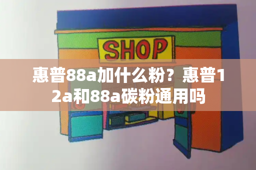 惠普88a加什么粉？惠普12a和88a碳粉通用吗