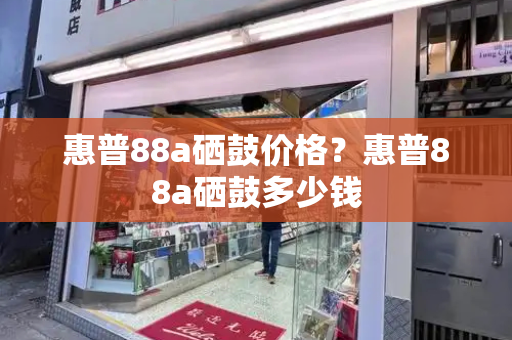 惠普88a硒鼓价格？惠普88a硒鼓多少钱