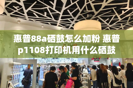 惠普88a硒鼓怎么加粉 惠普p1108打印机用什么硒鼓-第1张图片-星选测评