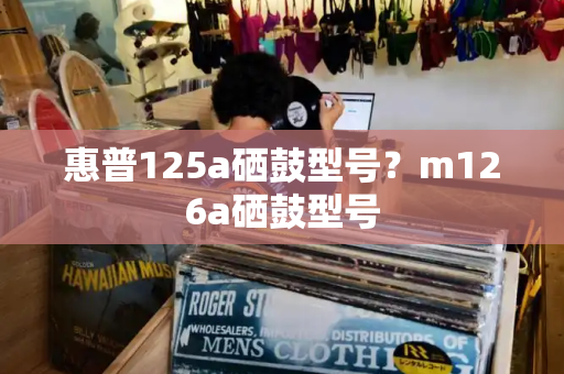 惠普125a硒鼓型号？m126a硒鼓型号
