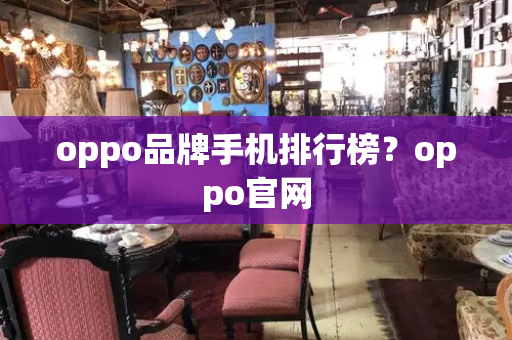 oppo品牌手机排行榜？oppo官网