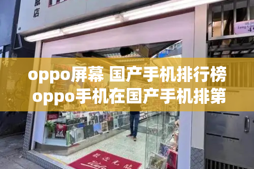 oppo屏幕 国产手机排行榜 oppo手机在国产手机排第几