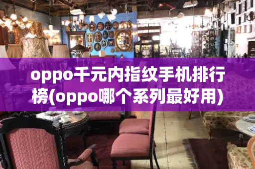 oppo千元内指纹手机排行榜(oppo哪个系列最好用)-第1张图片-星选测评