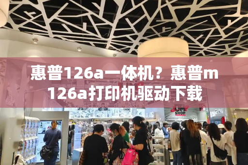 惠普126a一体机？惠普m126a打印机驱动下载-第1张图片-星选测评