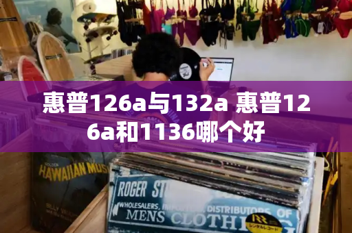 惠普126a与132a 惠普126a和1136哪个好-第1张图片-星选测评