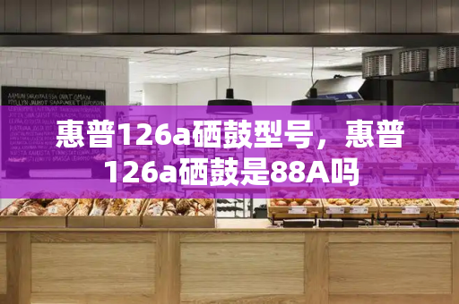 惠普126a硒鼓型号，惠普126a硒鼓是88A吗-第1张图片-星选测评