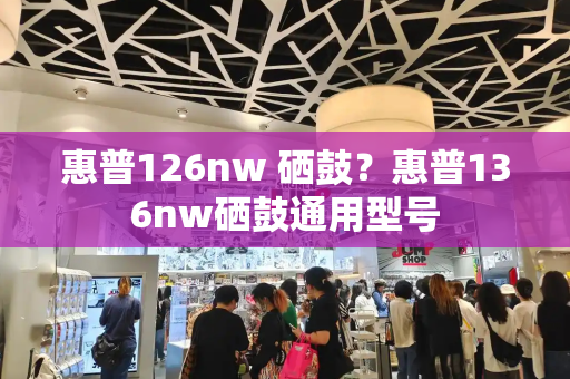 惠普126nw 硒鼓？惠普136nw硒鼓通用型号-第1张图片-星选测评