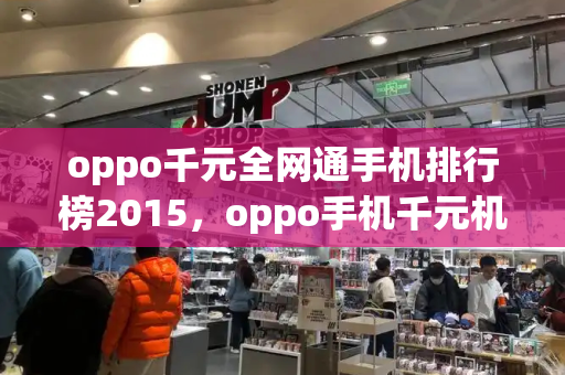 oppo千元全网通手机排行榜2015，oppo手机千元机哪款好