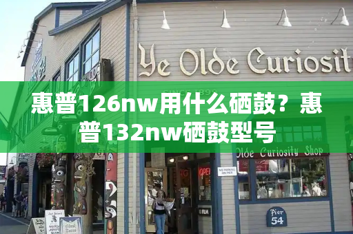 惠普126nw用什么硒鼓？惠普132nw硒鼓型号-第1张图片-星选测评