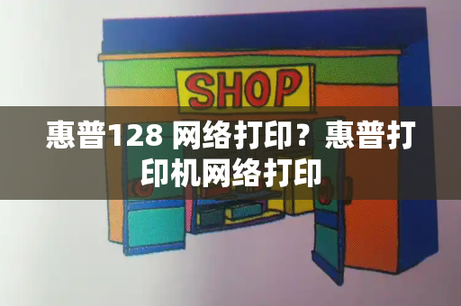 惠普128 网络打印？惠普打印机网络打印