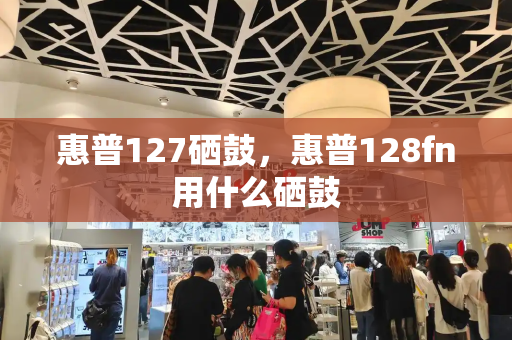 惠普127硒鼓，惠普128fn用什么硒鼓