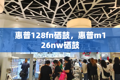 惠普128fn硒鼓，惠普m126nw硒鼓