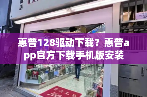惠普128驱动下载？惠普app官方下载手机版安装-第1张图片-星选测评