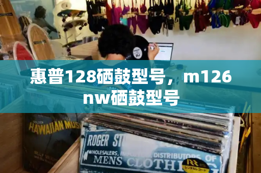 惠普128硒鼓型号，m126nw硒鼓型号
